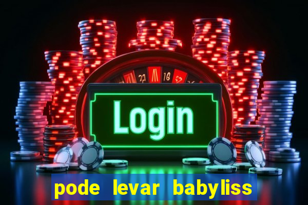 pode levar babyliss no cruzeiro